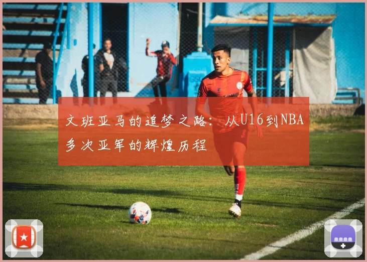 文班亚马的追梦之路：从U16到NBA多次亚军的辉煌历程