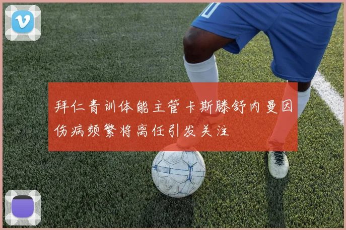 拜仁青训体能主管卡斯滕舒内曼因伤病频繁将离任引发关注