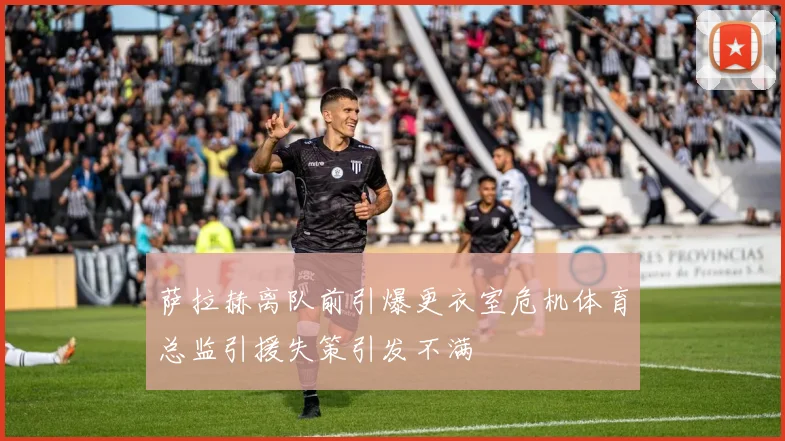 萨拉赫离队前引爆更衣室危机体育总监引援失策引发不满