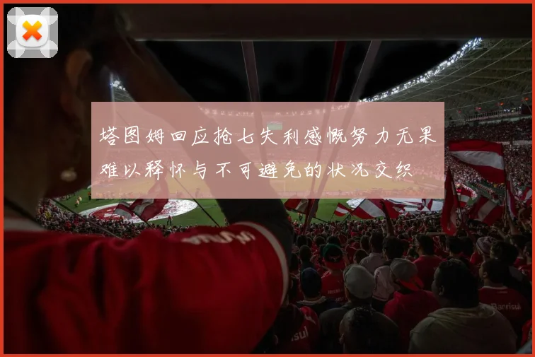 塔图姆回应抢七失利感慨努力无果难以释怀与不可避免的状况交织