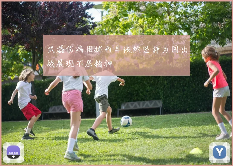武磊伤病困扰两年依然坚持为国出战展现不屈精神