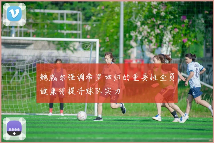 鲍威尔强调希罗回归的重要性全员健康将提升球队实力