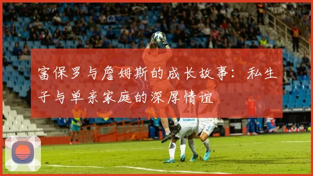 富保罗与詹姆斯的成长故事：私生子与单亲家庭的深厚情谊