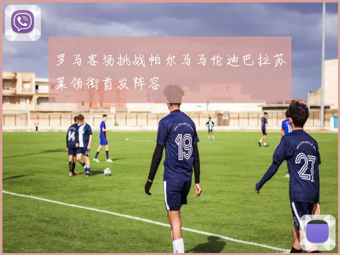 罗马客场挑战帕尔马马伦迪巴拉苏莱领衔首发阵容
