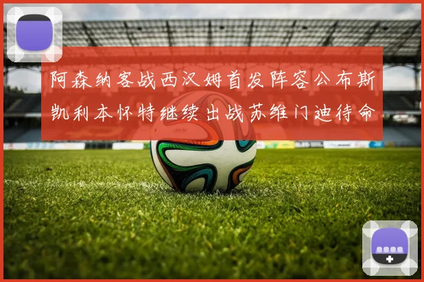 阿森纳客战西汉姆首发阵容公布斯凯利本怀特继续出战苏维门迪待命替补