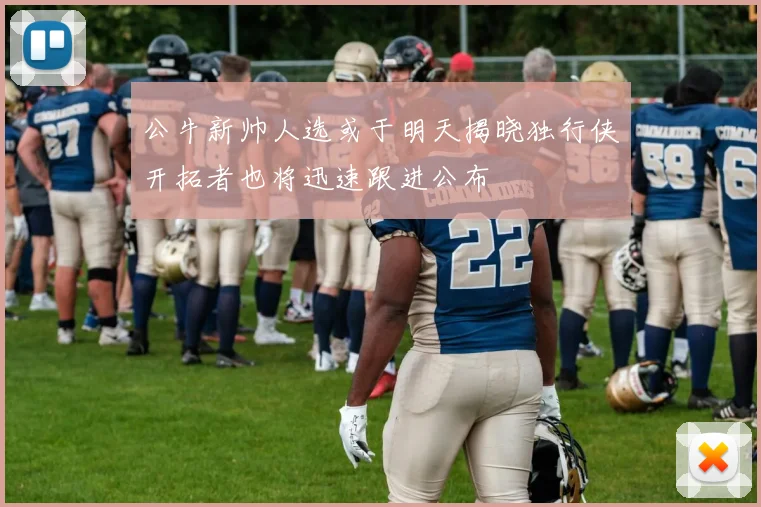 公牛新帅人选或于明天揭晓独行侠开拓者也将迅速跟进公布