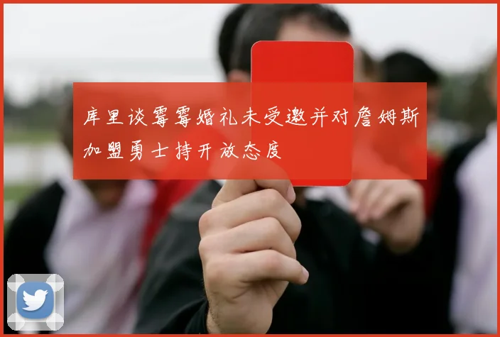库里谈霉霉婚礼未受邀并对詹姆斯加盟勇士持开放态度