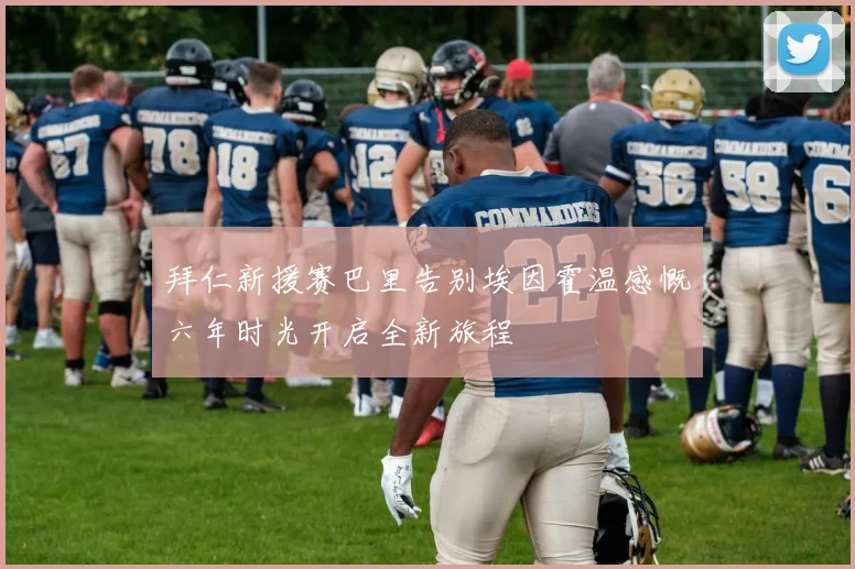 拜仁新援赛巴里告别埃因霍温感慨六年时光开启全新旅程