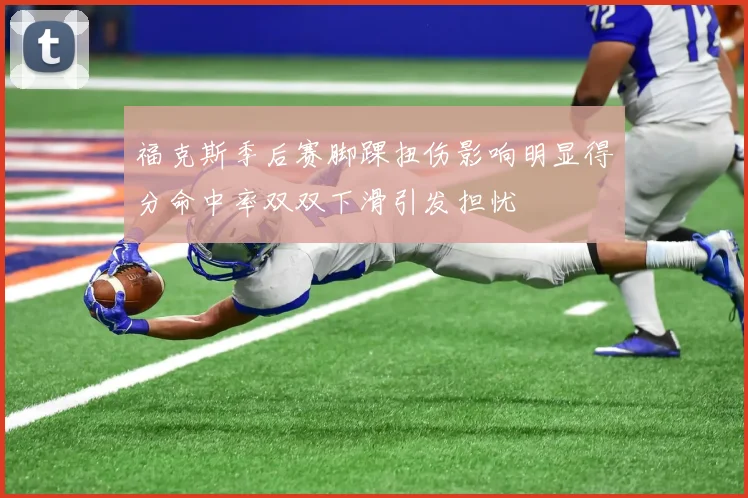 福克斯季后赛脚踝扭伤影响明显得分命中率双双下滑引发担忧