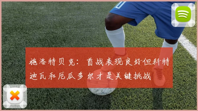 施洛特贝克：首战表现良好但科特迪瓦和厄瓜多尔才是关键挑战