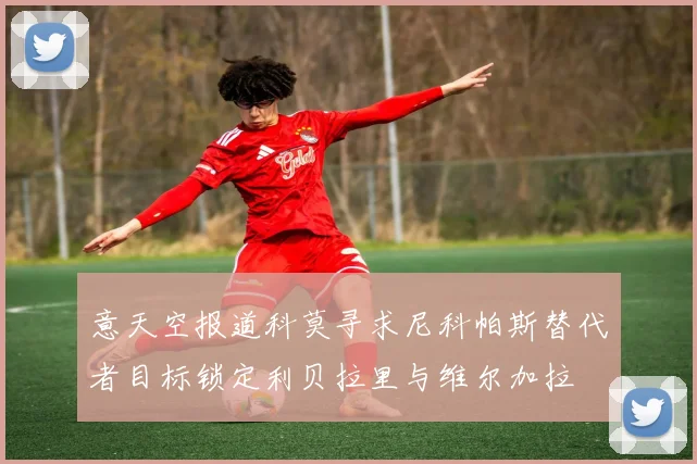 意天空报道科莫寻求尼科帕斯替代者目标锁定利贝拉里与维尔加拉