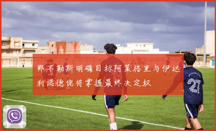 那不勒斯明确目标阿莱格里与伊达利诺德佬将掌握最终决定权
